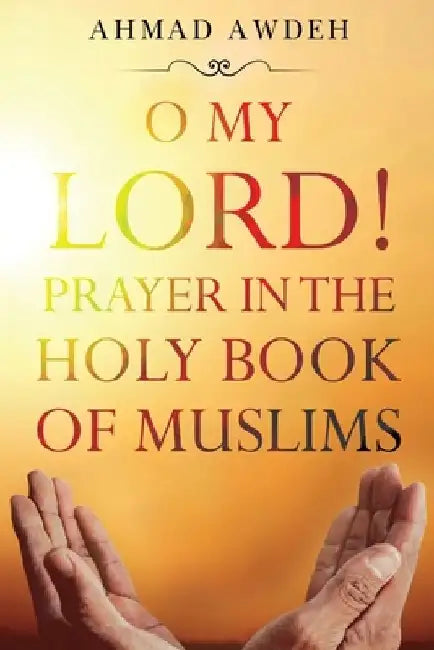 O My Lord! Prayer in The Holy Book of Muslims by Ahmad Awdeh
