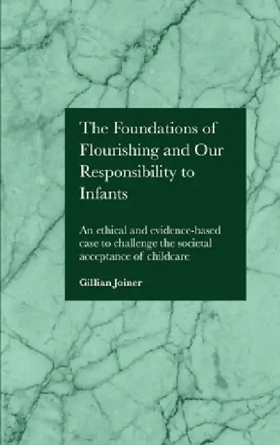 The Foundations of Flourishing and Our Responsibility to Infants: An ethical and evidence-based case to challenge the societal acceptance of childcare by Gillian Joiner