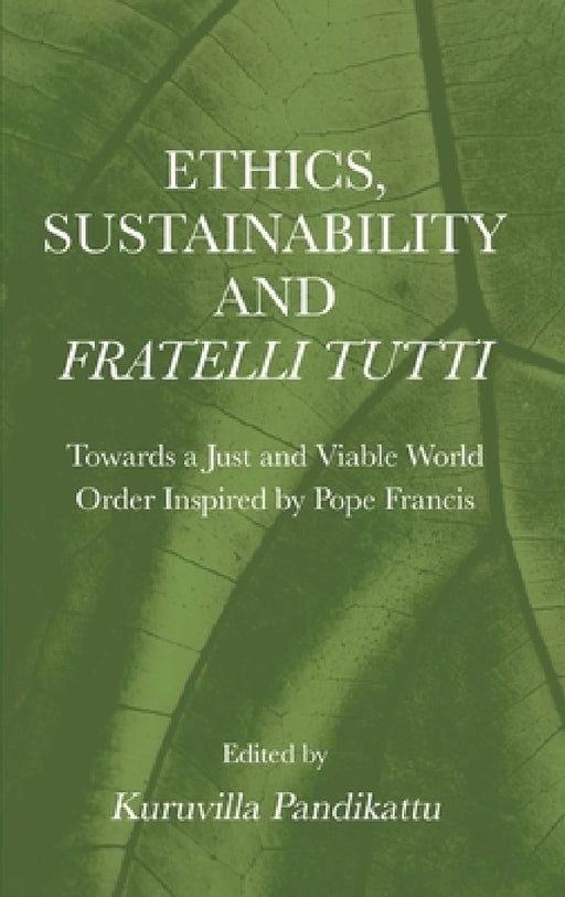 Ethics, Sustainability and Fratelli Tutti: Towards a Just and Viable World Order Inspired by Pope Francis by Kuruvilla Pandikattu