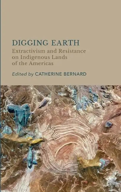Digging Earth: Extractivism and Resistance on Indigenous Lands of the Americas by Catherine Bernard