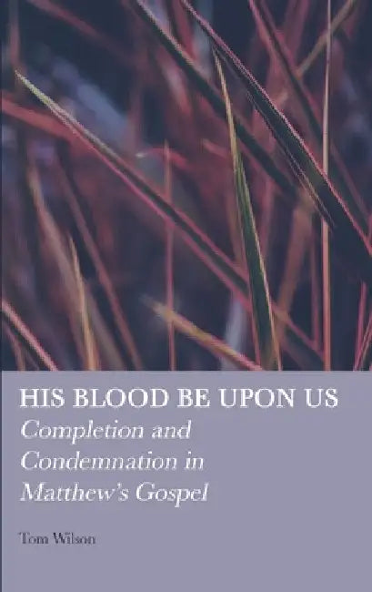 His Blood be Upon Us: Completion and Condemnation in Matthew's Gospel by Tom Wilson