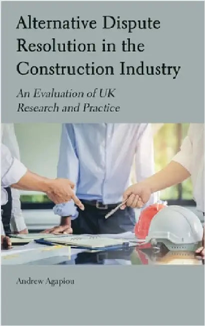 Alternative Dispute Resolution in the Construction Industry: An Evaluation of UK Research and Practice by Agapiou, Andrew