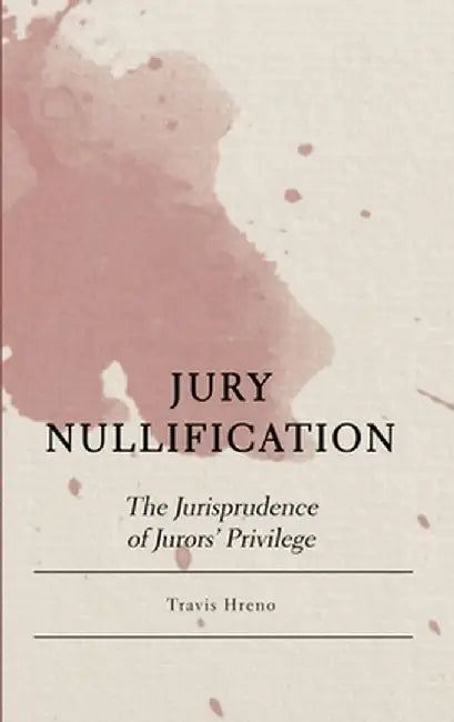 Jury Nullification: The Jurisprudence of Jurors' Privilege by Travis Hreno