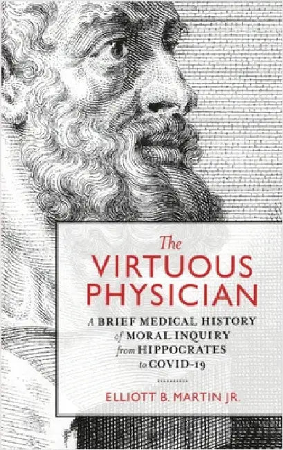 The Virtuous Physician: A Brief Medical History of Moral Inquiry from Hippocrates to COVID-19 by Martin, Elliott B.