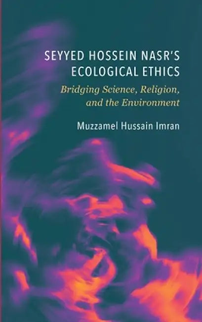 Seyyed Hossein Nasr's Ecological Ethics: Bridging Science, Religion, and the Environment by Muzzamel Hussain Imran