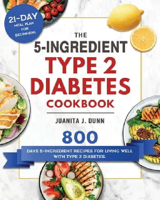 The 5-Ingredient Type 2 Diabetes Cookbook: 800 Days 5-Ingredient Recipes for Living Well with Type 2 Diabetes. (21-Day Meal Plan for Beginners) by Juanita J. Dunn