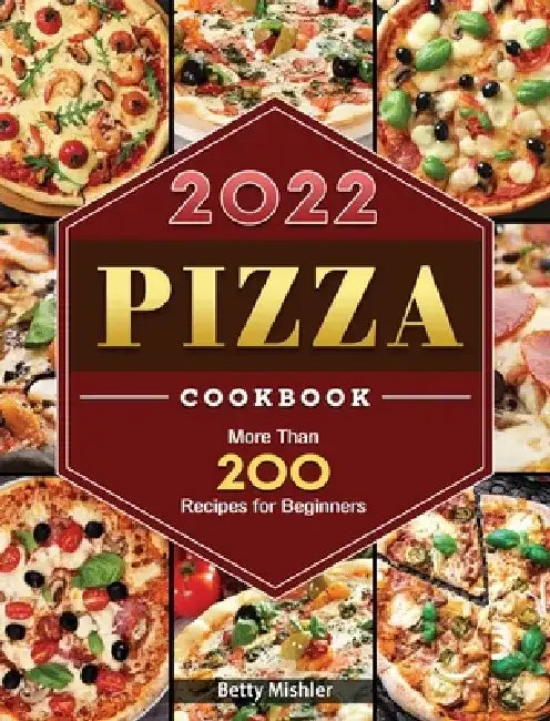 Pizza Cookbook 2022: More Than 200 Recipes for Beginners by Betty Mishler