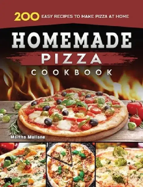 Homemade Pizza Cookbook: 200 Easy Recipes to Make Pizza at Home by Martha Mullane