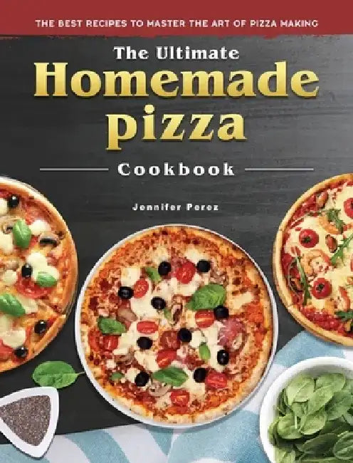 The Ultimate Homemade Pizza Cookbook: The Best Recipes to Master the Art of Pizza Making by Jennifer Perez