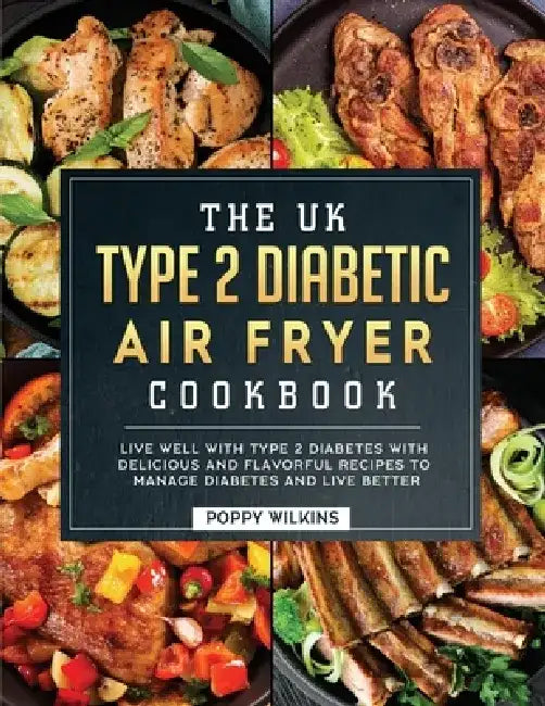 The UK Type 2 Diabetic Air Fryer Cookbook: Live Well With Type 2 Diabetes With Delicious and Flavorful Recipes To Manage Diabetes and Live Better by Poppy Wilkins