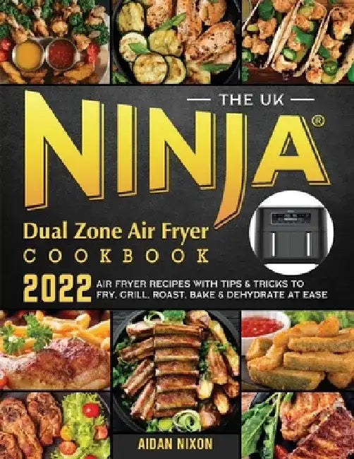 The UK Ninja Dual Zone Air Fryer Cookbook 2022: Air Fryer Recipes with Tips & Tricks to Fry, Grill, Roast, Bake & Dehydrate at Ease by Aidan Nixon