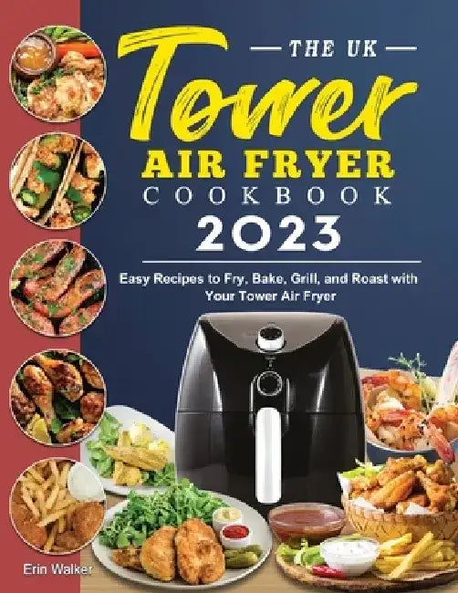 The UK Tower Air Fryer Cookbook 2023: Easy Recipes to Fry, Bake, Grill, and Roast with Your Tower Air Fryer by Erin Walker