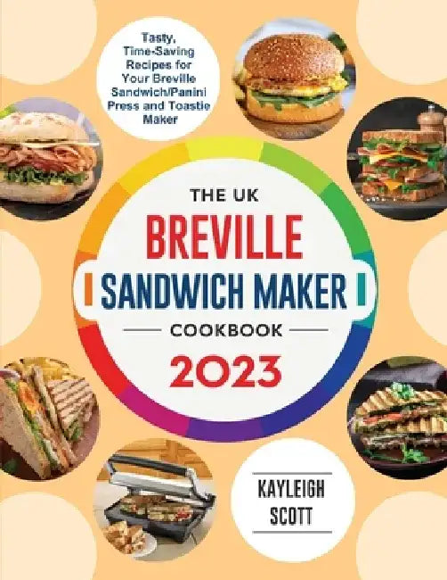 The UK Breville Sandwich Maker Cookbook 2023: Tasty, Time-Saving Recipes for Your Breville Sandwich/Panini Press and Toastie Maker by Kayleigh Scott