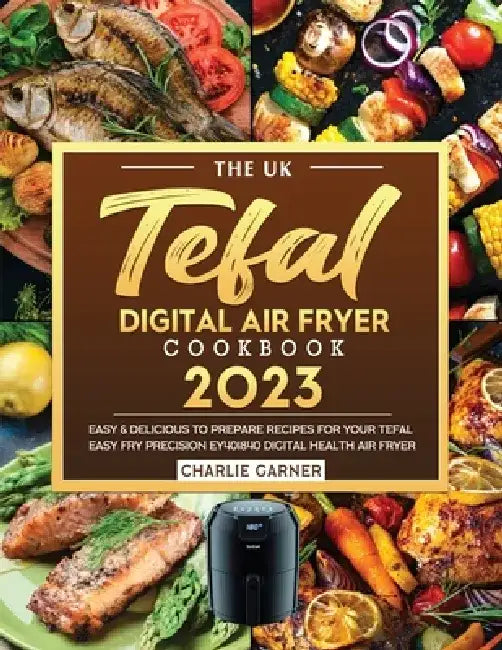 The UK Tefal Digital Air Fryer Cookbook 2023: Easy & Delicious to Prepare Recipes for Your Tefal Easy Fry Precision EY401840 Digital Health Air Fryer by Charlie Garner