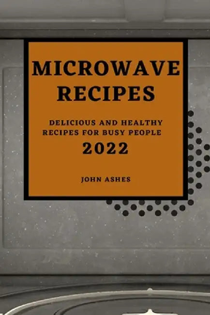Microwave Recipes 2022: Delicious and Healthy Recipes for Busy People by John Ashes