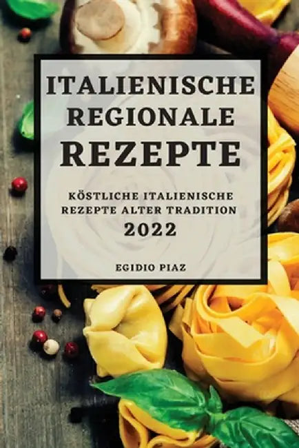 Italienische Regionale Rezepte 2022: Köstliche Italienische Rezepte Alter Tradition by Egidio Piaz