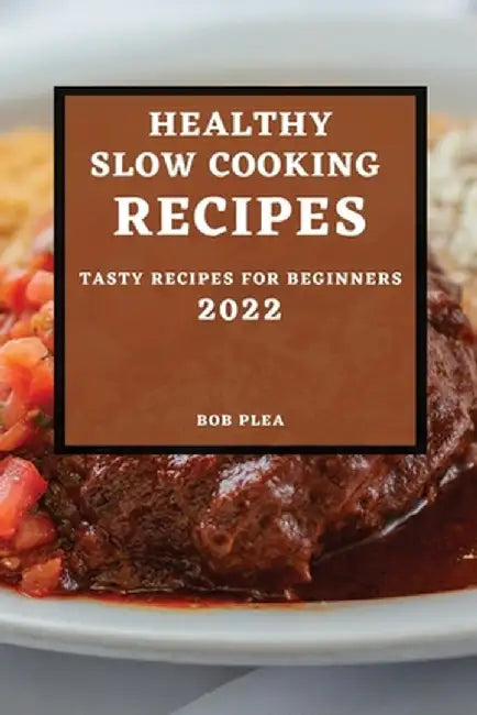 Healthy Slow Cooking Recipes 2022: Tasty Recipes for Beginners by Bob Plea