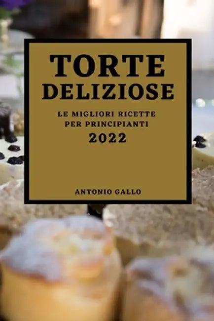 Torte Deliziose 2022: Le Migliori Ricette Per Principianti by Antonio Gallo
