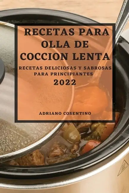 Recetas Para Olla de Coccion Lenta 2022: Recetas Deliciosas Y Sabrosas Para Principiantes by Adriano Cosentino