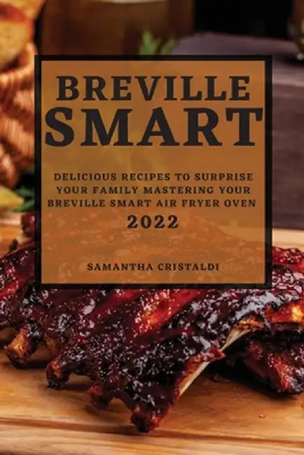 Breville Smart 2022: Delicious Recipes to Surprise Your Family Mastering Your Breville Smart Air Fryer Oven by Samantha Cristaldi