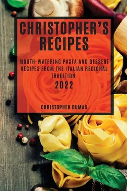 Christopher's Recipes 2022: Mouth-Watering Pasta and Dessert Recipes from the Italian Regional Tradition by Christopher Dumas