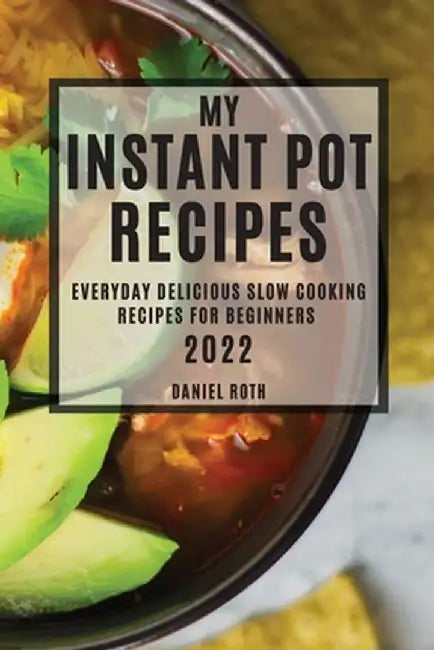 My Instant Pot Recipes 2022: Everyday Delicious Slow Cooking Recipes for Beginners by Daniel Roth