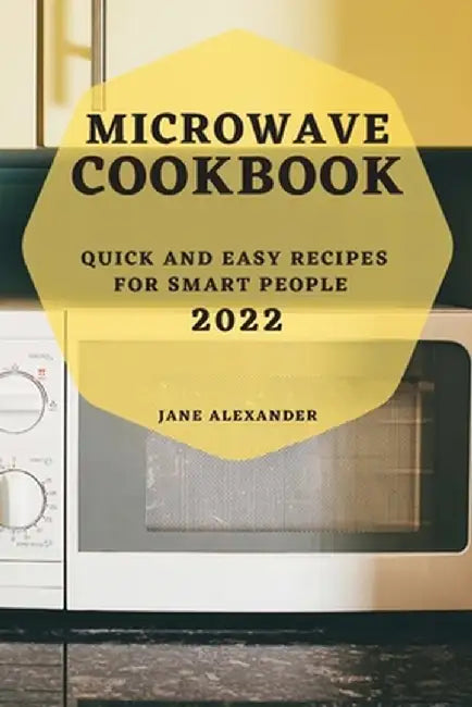 Microwave Cookbook 2022: Quick and Easy Recipes for Smart People by Jane Alexander