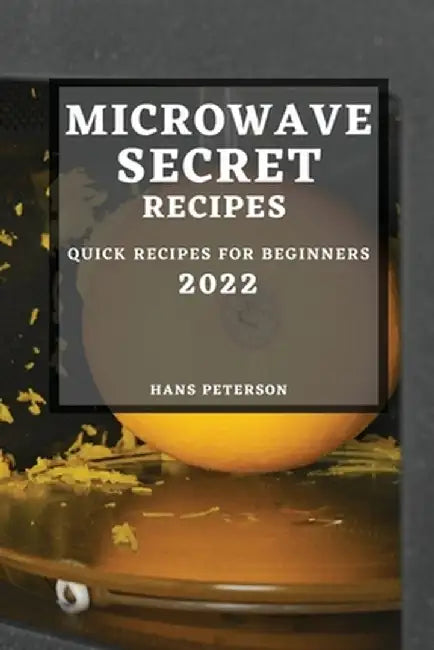 Microwave Secret Recipes 2022: Quick Recipes for Beginners by Hans Peterson