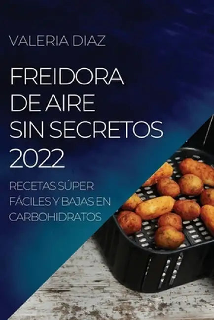 Freidora de Aire Sin Secretos 2022: Recetas Súper Fáciles Y Bajas En Carbohidratos by Valeria Diaz