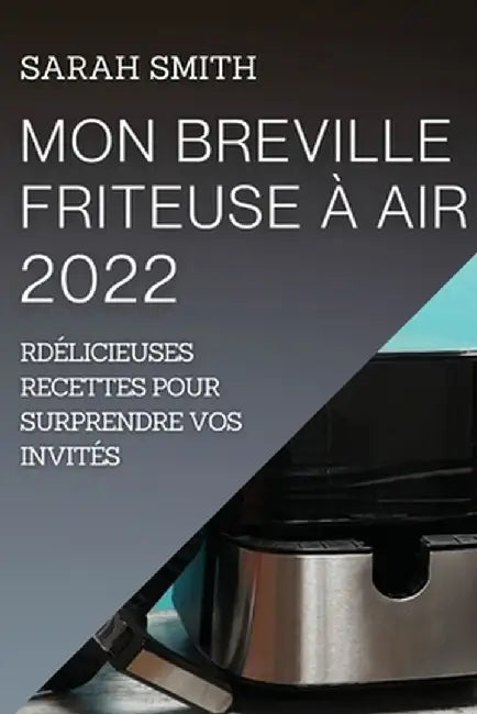 Mon Breville Friteuse À Air 2022: Délicieuses Recettes Pour Surprendre Vos Invités by Sarah Smith