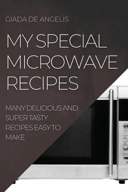 My Special Microwave Recipes: Many Delicious and Super Tasty Recipes Easy to Make by Giada de Angelis