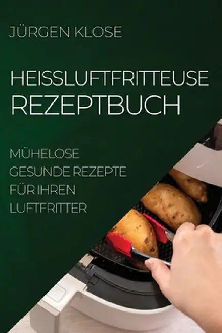 Heißluftfritteuse Rezeptbuch: Mühelose Gesunde Rezepte Für Ihren Luftfritter by Jürgen Klose
