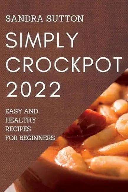 Simply Crockpot 2022: Easy and Healthy Recipes for Beginners by Sandra Sutton