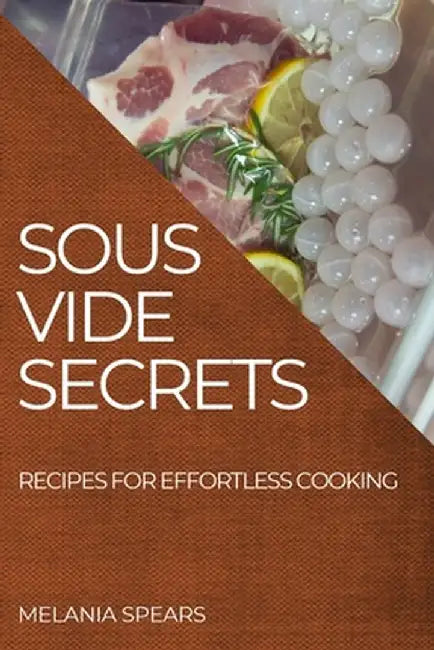 Sous Vide Secrets: Recipes for Effortless Cooking by Melania Spears