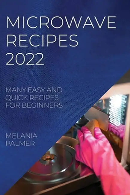 Microwave Recipes 2022: Many Easy and Quick Recipes for Beginners by Melania Palmer