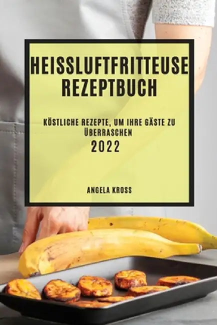 Heißluftfritteuse Rezeptbuch 2022: Köstliche Rezepte, Um Ihre Gäste Zu Überraschen by Angela Kross