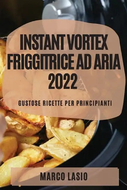 Instant Vortex Friggitrice Ad Aria 2022: Gustose Ricette Per Principianti by Marco Lasio