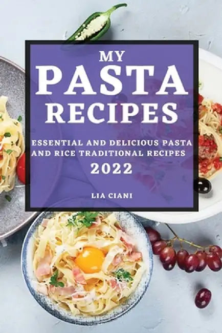 My Pasta Recipes 2022: Essential and Delicious Pasta and Rice Traditional Recipes by Lia Ciani