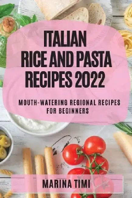 Italian Rice and Pasta Recipes 2022: Mouth-Watering Regional Recipes for Beginners by Marina Timi