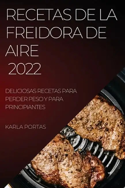 Recetas de la Freidora de Aire 2022: Deliciosas Recetas Para Perder Peso Y Para Principiantes by Karla Portas