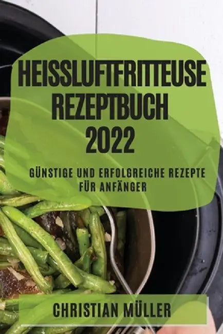 Heißluftfritteuse Rezeptbuch 2022: Günstige Und Erfolgreiche Rezepte Für Anfänger by Christian Müller