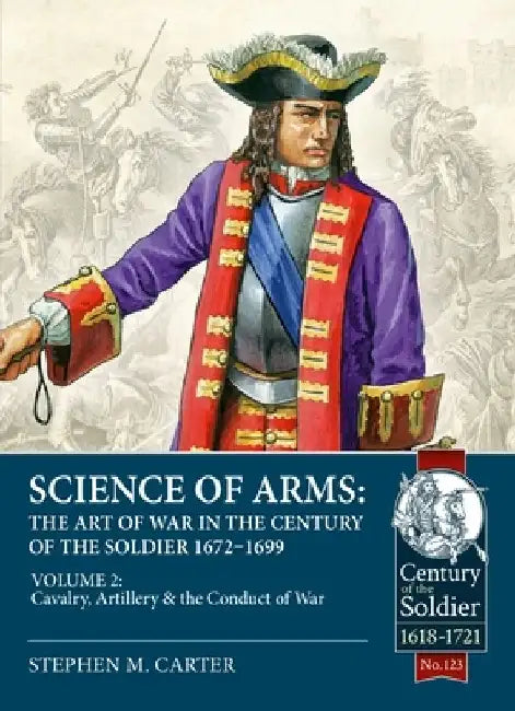 Science of Arms: The Art of War in the Century of the Soldier 1672 - 1699: Volume 2 - The Cavalry, Artillery & Conduct of War by Stephen M. Carter