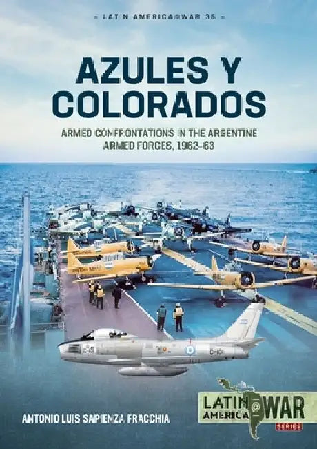 Azules Y Colorados: Armed Confrontations in the Argentine Armed Forces, 1962-63 by Antonio Luis Sapienza Fracchia