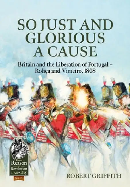 So Just and Glorious a Cause: Britain and the Liberation of Portugal - Roliça and Vimeiro, 1808 by Robert Griffith