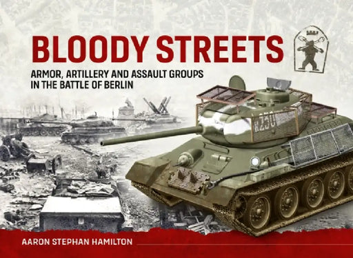Bloody Streets: Armor, Artillery and Assault Groups in the Battle of Berlin by Aaron Stephan Hamilton