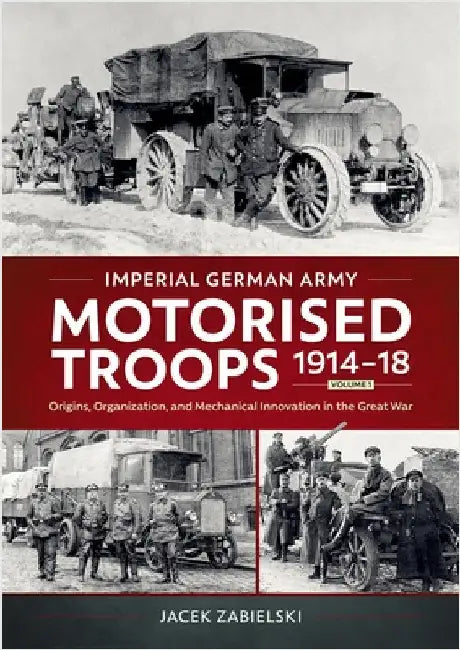 Imperial German Army Motorised Troops 1914-18 Volume 1: Origins, Organization, and Mechanical Innovation in the Great War by Jacek Zabielski