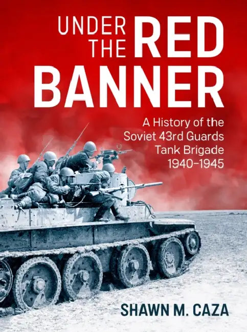 Under the Red Banner: A History of the Soviet 43rd Guards Tank Brigade 1940-1945 by Shawn M. Caza