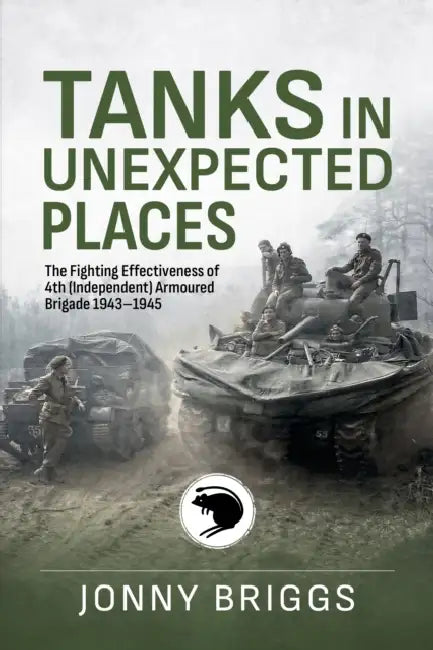 Tanks in Unexpected Places: The Fighting Effectiveness of 4th (Independent) Armoured Brigade 1943-45 by Jonny Briggs