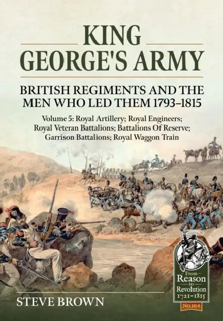 King George's Army - Volume 5: Royal Artillery; Royal Engineers; Royal Veteran Battalions; Battalions of Reserve; Garrison Battalions; Royal Waggon Tr by Steve Brown