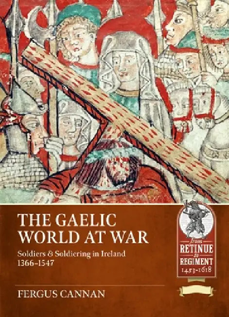 The Gaelic World at War: Soldiers & Soldiering in Ireland 1366-1547 by Fergus Cannan